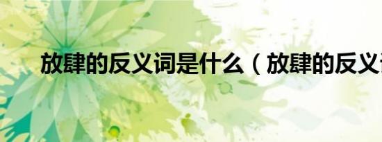 放肆的反义词是什么（放肆的反义词）