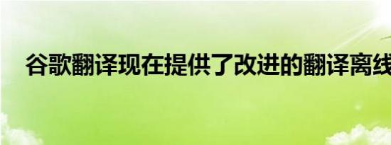 谷歌翻译现在提供了改进的翻译离线模式