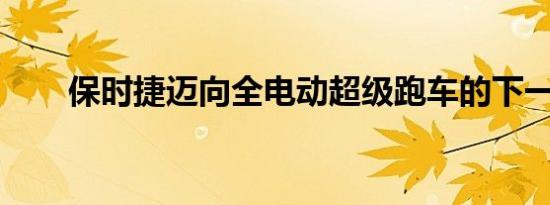 保时捷迈向全电动超级跑车的下一步