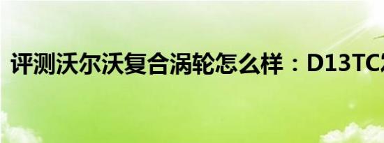 评测沃尔沃复合涡轮怎么样：D13TC发动机