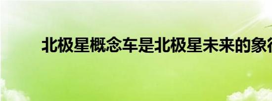 北极星概念车是北极星未来的象征
