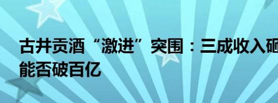 古井贡酒“激进”突围：三成收入砸向销售 能否破百亿