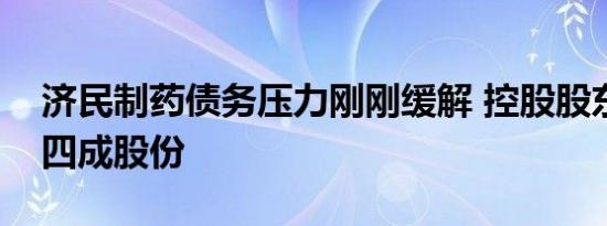 济民制药债务压力刚刚缓解 控股股东又质押四成股份