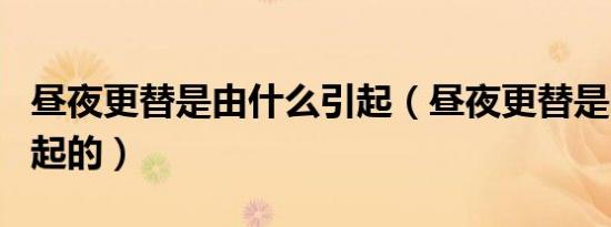 昼夜更替是由什么引起（昼夜更替是由什么引起的）