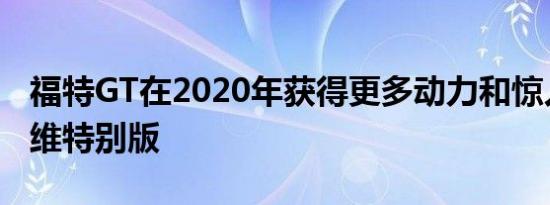 福特GT在2020年获得更多动力和惊人的碳纤维特别版