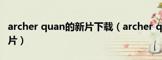 archer quan的新片下载（archer quan的新片）