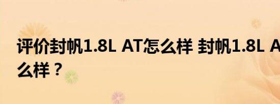 评价封帆1.8L AT怎么样 封帆1.8L AT质量怎么样？