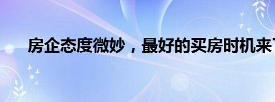 房企态度微妙，最好的买房时机来了？