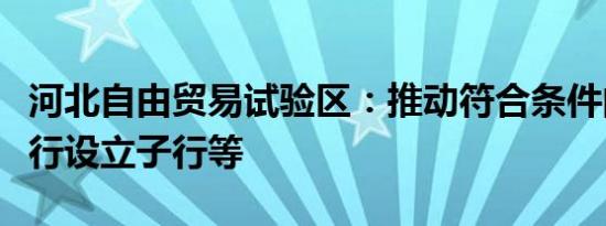 河北自由贸易试验区：推动符合条件的外资银行设立子行等