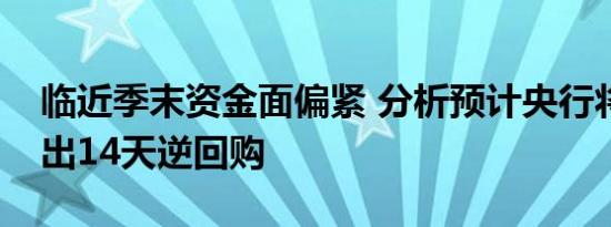 临近季末资金面偏紧 分析预计央行将继续推出14天逆回购