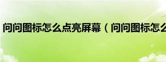 问问图标怎么点亮屏幕（问问图标怎么点亮）