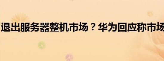 退出服务器整机市场？华为回应称市场误读了
