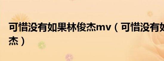 可惜没有如果林俊杰mv（可惜没有如果 林俊杰）