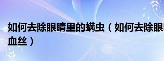 如何去除眼睛里的螨虫（如何去除眼睛里的红血丝）