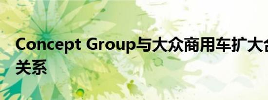 Concept Group与大众商用车扩大合作伙伴关系
