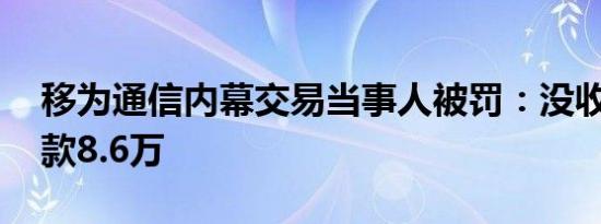移为通信内幕交易当事人被罚：没收所得 罚款8.6万
