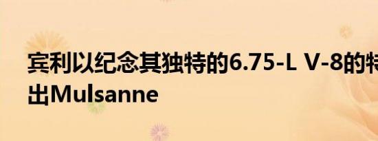 宾利以纪念其独特的6.75-L V-8的特别版送出Mulsanne
