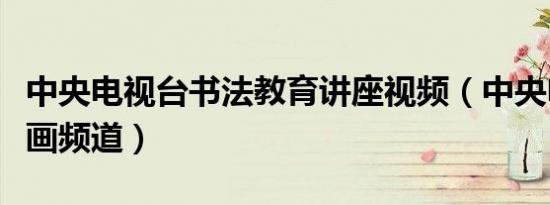 中央电视台书法教育讲座视频（中央电视台书画频道）