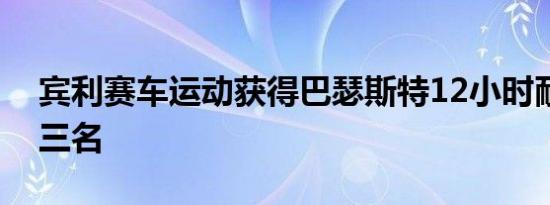 宾利赛车运动获得巴瑟斯特12小时耐力赛第三名