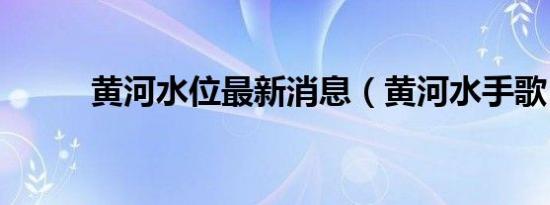 黄河水位最新消息（黄河水手歌）