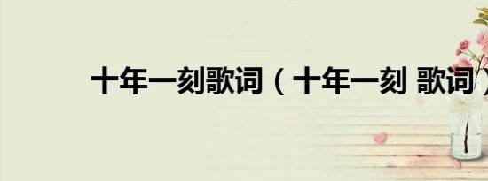 十年一刻歌词（十年一刻 歌词）