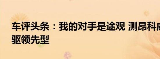 车评头条：我的对手是途观 测昂科威20T两驱领先型