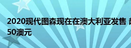 2020现代图森现在在澳大利亚发售 起价28 150澳元