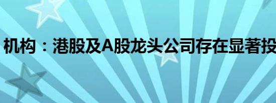 机构：港股及A股龙头公司存在显著投资机会
