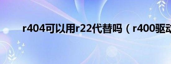 r404可以用r22代替吗（r400驱动）
