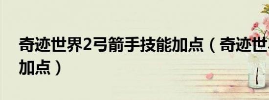 奇迹世界2弓箭手技能加点（奇迹世界2弓手加点）