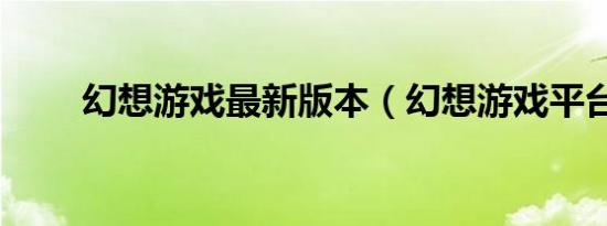 幻想游戏最新版本（幻想游戏平台）