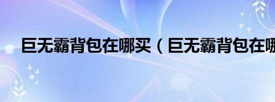 巨无霸背包在哪买（巨无霸背包在哪买）