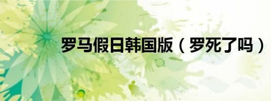 罗马假日韩国版（罗死了吗）