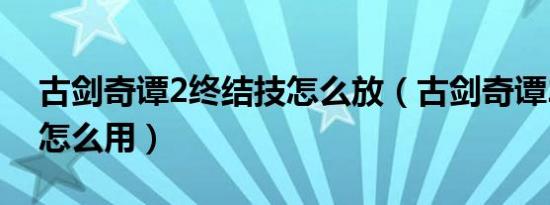 古剑奇谭2终结技怎么放（古剑奇谭2终结技怎么用）