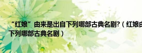 “红娘”由来是出自下列哪部古典名剧?（红娘由来是出自下列哪部古典名剧）