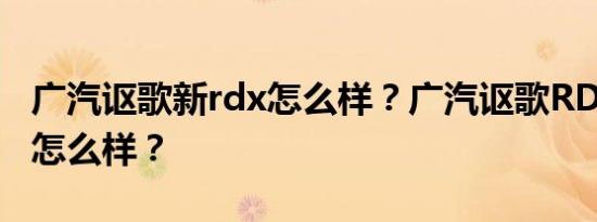 广汽讴歌新rdx怎么样？广汽讴歌RDX的质量怎么样？