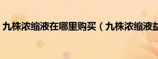 九株浓缩液在哪里购买（九株浓缩液益生菌）