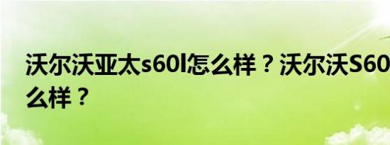 沃尔沃亚太s60l怎么样？沃尔沃S60L质量怎么样？