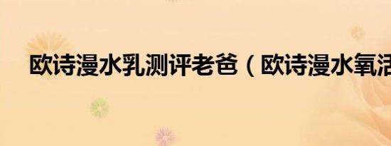 欧诗漫水乳测评老爸（欧诗漫水氧活能）