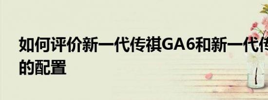 如何评价新一代传祺GA6和新一代传祺GA6的配置