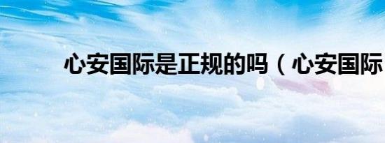 心安国际是正规的吗（心安国际）