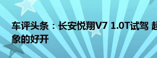 车评头条：长安悦翔V7 1.0T试驾 超乎你想象的好开