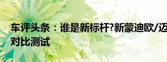 车评头条：谁是新标杆?新蒙迪欧/迈腾/天籁对比测试