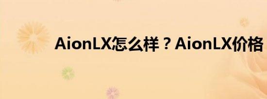 AionLX怎么样？AionLX价格