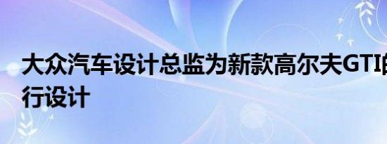 大众汽车设计总监为新款高尔夫GTI的款式进行设计
