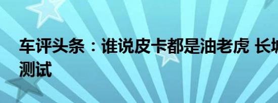 车评头条：谁说皮卡都是油老虎 长城炮油耗测试