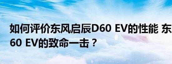 如何评价东风启辰D60 EV的性能 东风启辰D60 EV的致命一击？