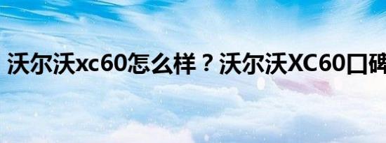 沃尔沃xc60怎么样？沃尔沃XC60口碑如何？