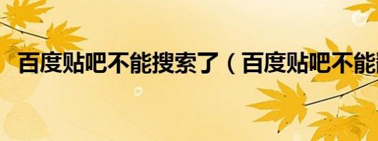 百度贴吧不能搜索了（百度贴吧不能翻页）