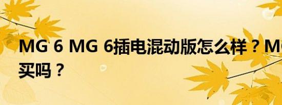 MG 6 MG 6插电混动版怎么样？MG 6值得买吗？